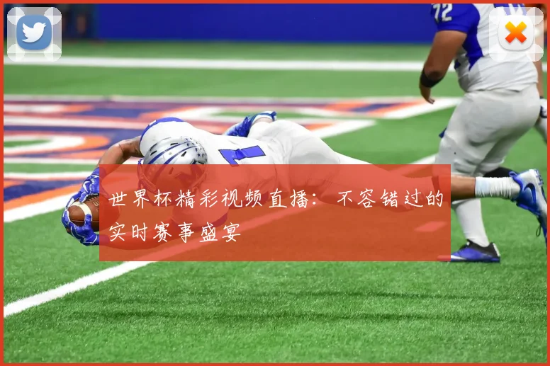 世界杯精彩视频直播：不容错过的实时赛事盛宴