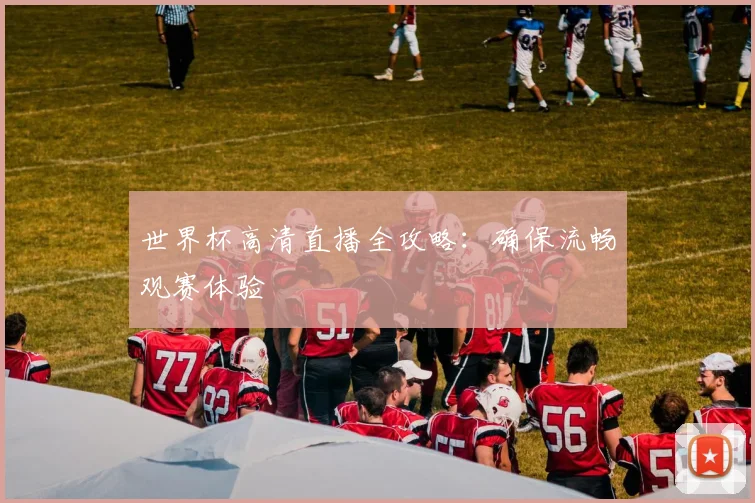 世界杯高清直播全攻略：确保流畅观赛体验