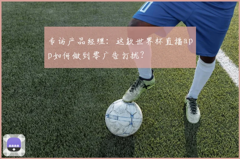 专访产品经理：这款世界杯直播app如何做到零广告打扰？