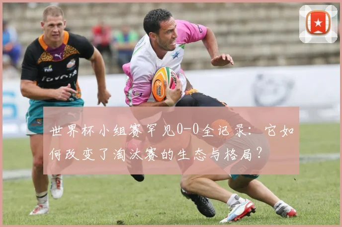 世界杯小组赛罕见0-0全记录：它如何改变了淘汰赛的生态与格局？