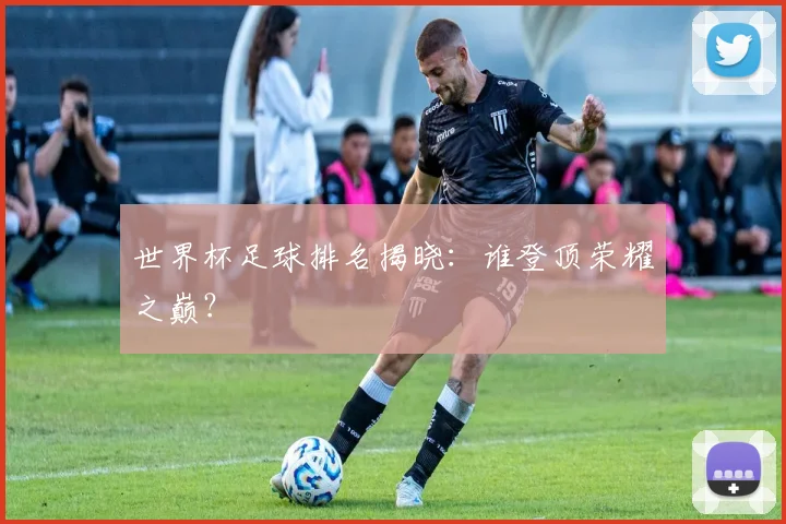 世界杯足球排名揭晓：谁登顶荣耀之巅？