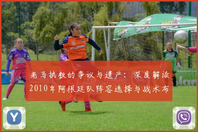 老马执教的争议与遗产：深度解读2010年阿根廷队阵容选择与战术布局