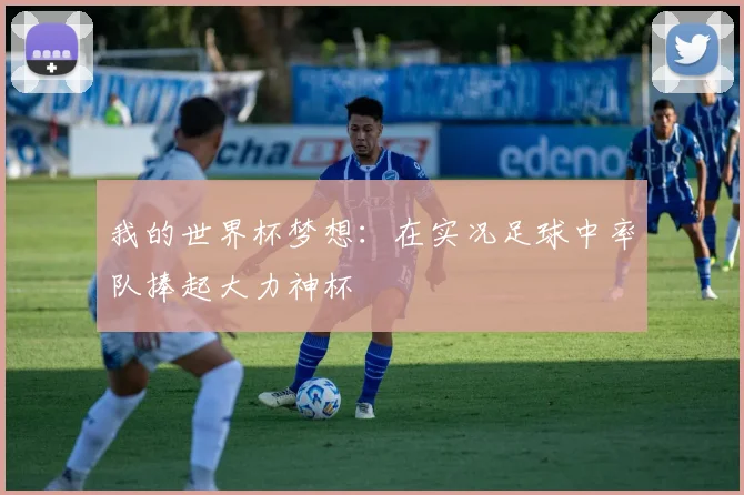 我的世界杯梦想：在实况足球中率队捧起大力神杯